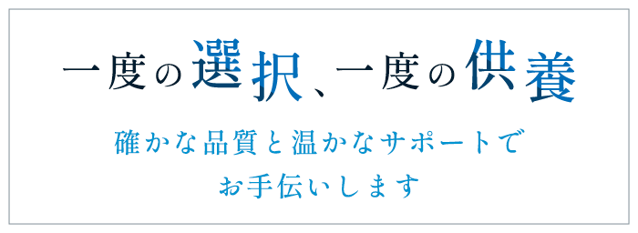 一度の選択、一度の供養、確かな品質と温かなサポートでお手伝いします。